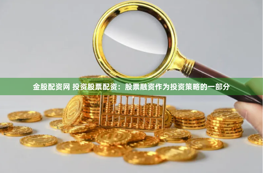 金股配资网 投资股票配资：股票融资作为投资策略的一部分