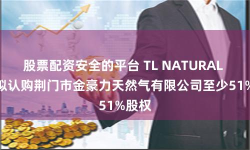 股票配资安全的平台 TL NATURAL GAS拟认购荆门市金豪力天然气有限公司至少51%股权
