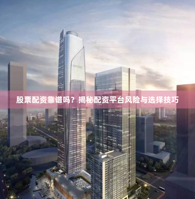 股票配资靠谱吗？揭秘配资平台风险与选择技巧