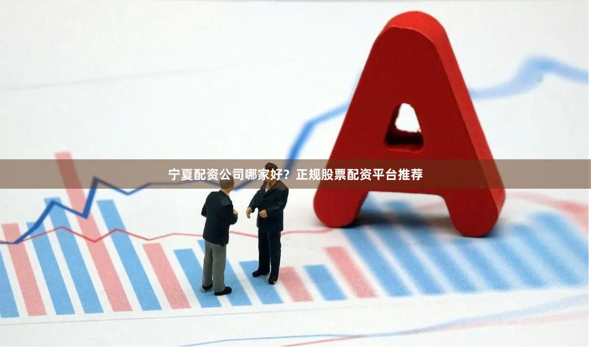 宁夏配资公司哪家好？正规股票配资平台推荐