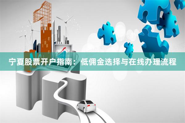 宁夏股票开户指南：低佣金选择与在线办理流程